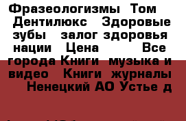 Фразеологизмы. Том 5  «Дентилюкс». Здоровые зубы — залог здоровья нации › Цена ­ 320 - Все города Книги, музыка и видео » Книги, журналы   . Ненецкий АО,Устье д.